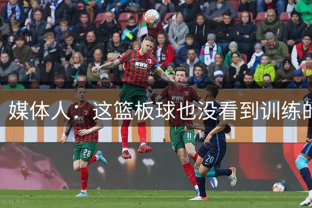 媒体人：这篮板球也没看到训练的痕迹啊 这应该是主抓的内容吧
