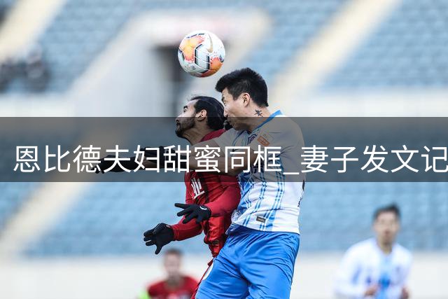 恩比德夫妇甜蜜同框 妻子发文记录幸福时刻