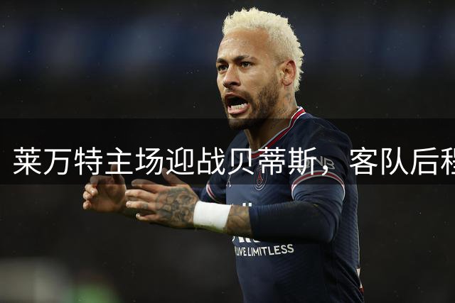 莱万特主场迎战贝蒂斯，客队后程或占先机